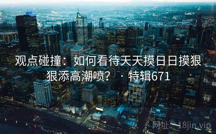 观点碰撞：如何看待天天摸日日摸狠狠添高潮喷？ · 特辑671  第2张