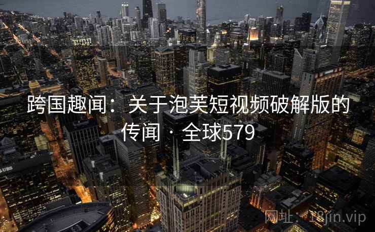 跨国趣闻：关于泡芙短视频破解版的传闻 · 全球579  第2张