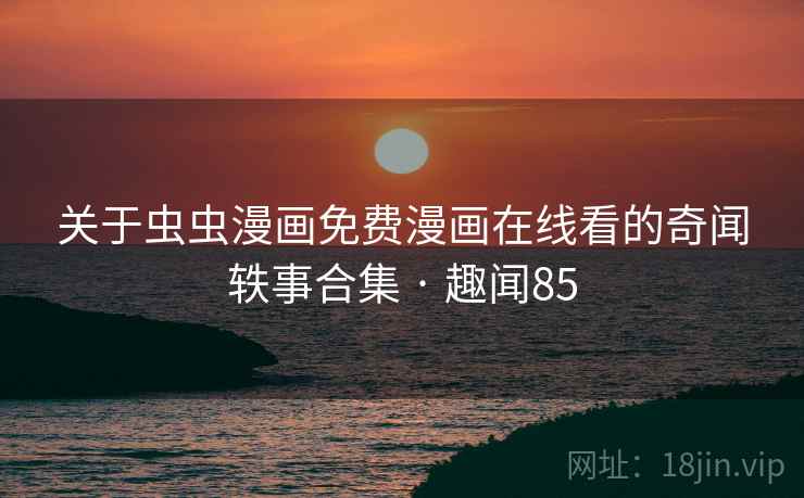 关于虫虫漫画免费漫画在线看的奇闻轶事合集 · 趣闻85 第2张 关于虫虫漫画免费漫画在线看的奇闻轶事合集 · 趣闻85 第2张