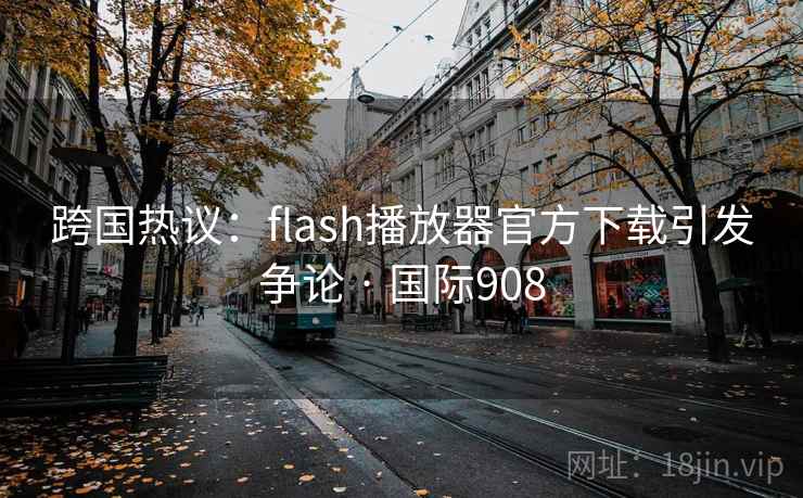 跨国热议：flash播放器官方下载引发争论 · 国际908