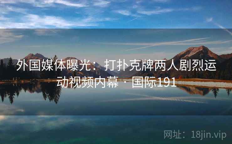 外国媒体曝光：打扑克牌两人剧烈运动视频内幕 · 国际191