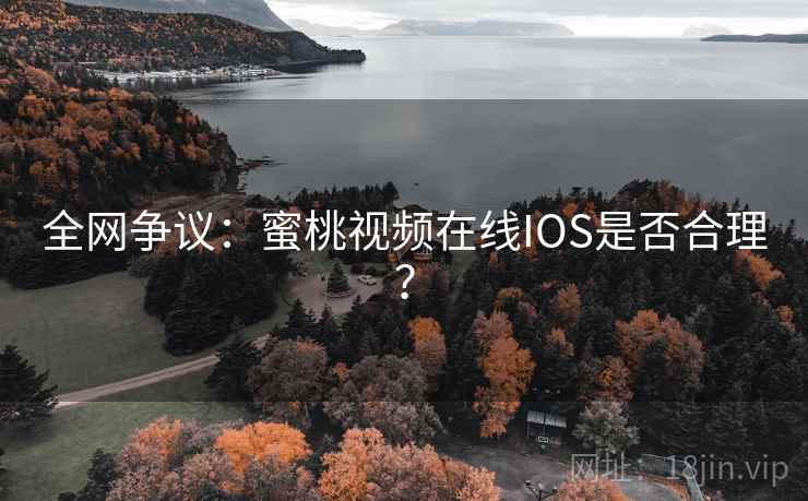 全网争议：蜜桃视频在线IOS是否合理？