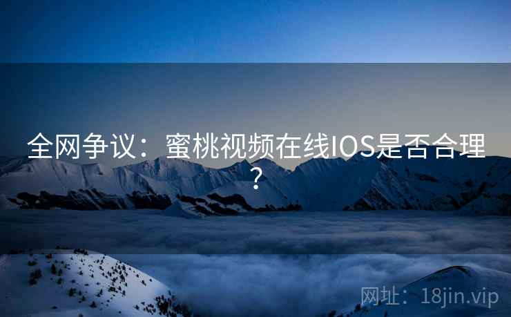 全网争议：蜜桃视频在线IOS是否合理？  第2张