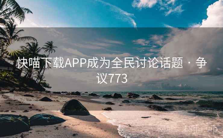 快喵下载APP成为全民讨论话题 · 争议773