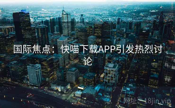 国际焦点：快喵下载APP引发热烈讨论  第2张