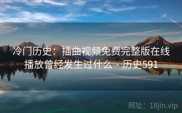 冷门历史：插曲视频免费完整版在线播放曾经发生过什么 · 历史591
