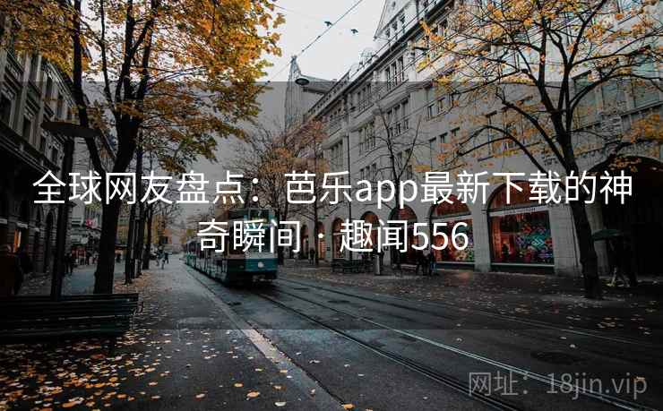 全球网友盘点：芭乐app最新下载的神奇瞬间 · 趣闻556