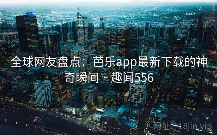 全球网友盘点：芭乐app最新下载的神奇瞬间 · 趣闻556  第2张