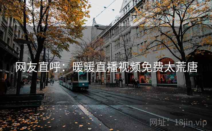 网友直呼:暖暖直播视频免费太荒唐 第2张 网友直呼:暖暖直播视频免费太荒唐 第2张