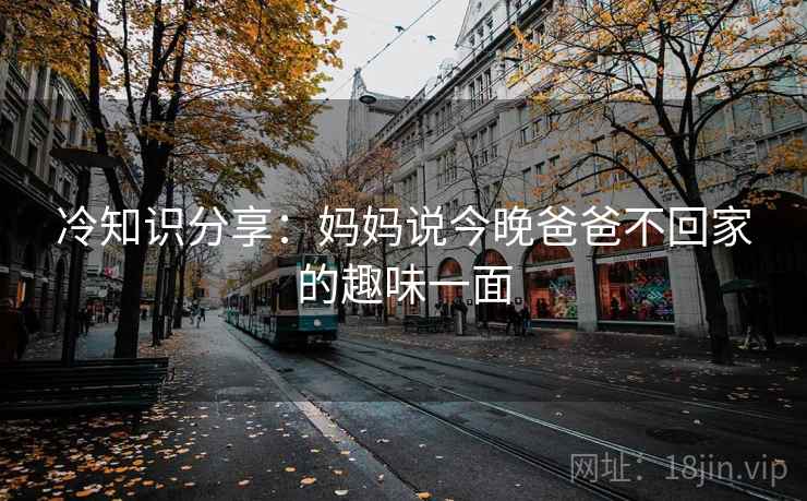 冷知识分享：妈妈说今晚爸爸不回家的趣味一面