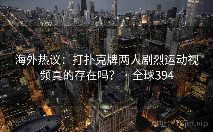 海外热议：打扑克牌两人剧烈运动视频真的存在吗？ · 全球394  第2张