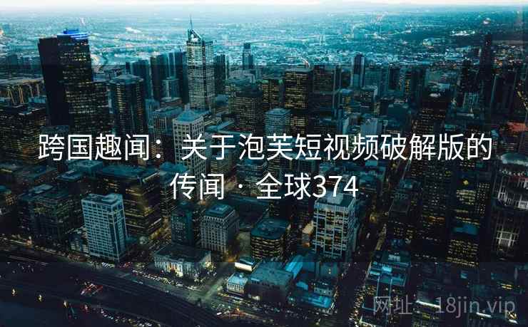 跨国趣闻:关于泡芙短视频破解版的传闻 · 全球374 第2张 跨国趣闻:关于泡芙短视频破解版的传闻 · 全球374 第2张