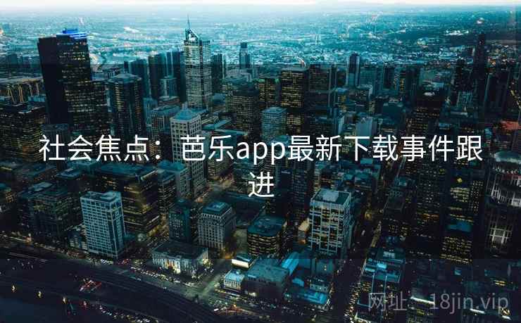 社会焦点：芭乐app最新下载事件跟进  第2张