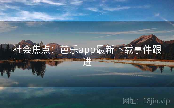 社会焦点：芭乐app最新下载事件跟进  第3张