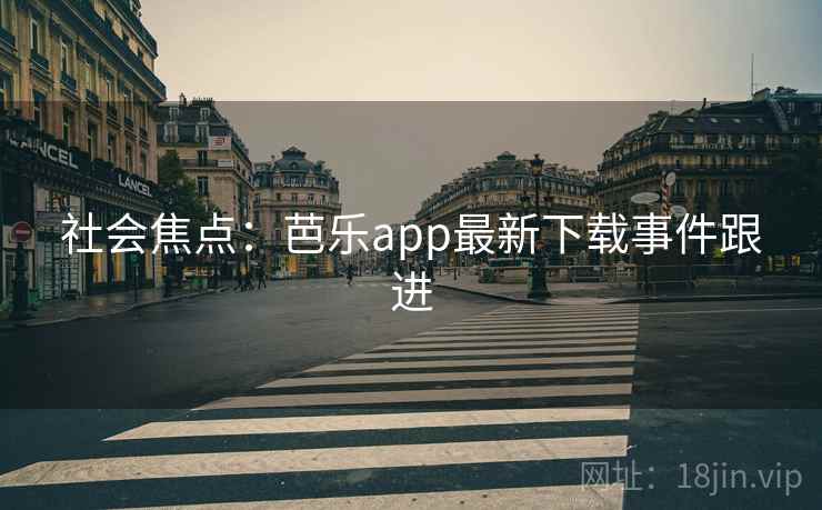 社会焦点：芭乐app最新下载事件跟进