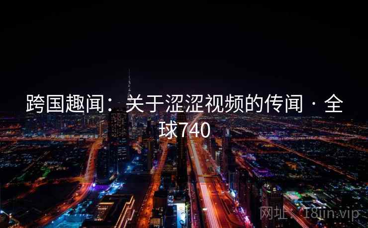 跨国趣闻:关于涩涩视频的传闻 · 全球740 第2张 跨国趣闻:关于涩涩视频的传闻 · 全球740 第2张