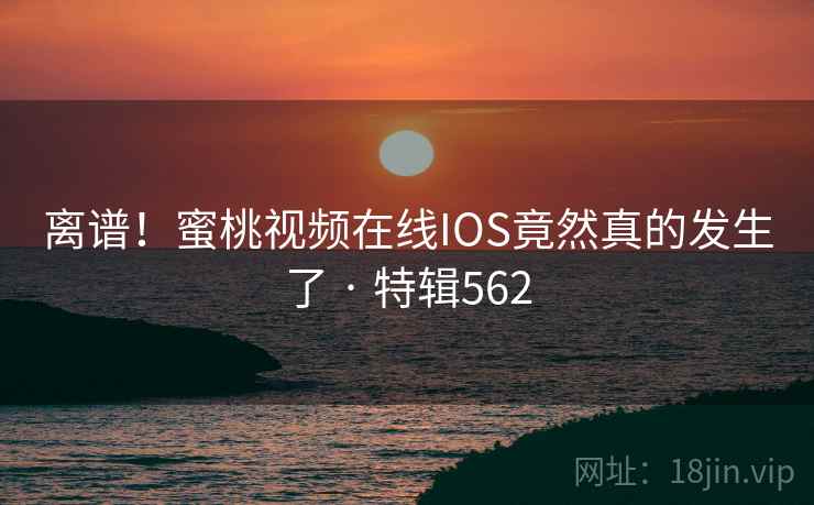 离谱！蜜桃视频在线IOS竟然真的发生了 · 特辑562  第1张