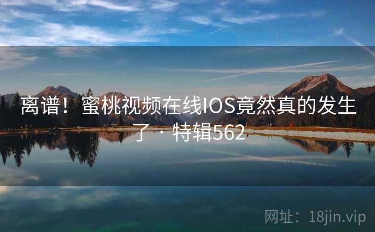 离谱！蜜桃视频在线IOS竟然真的发生了 · 特辑562  第2张