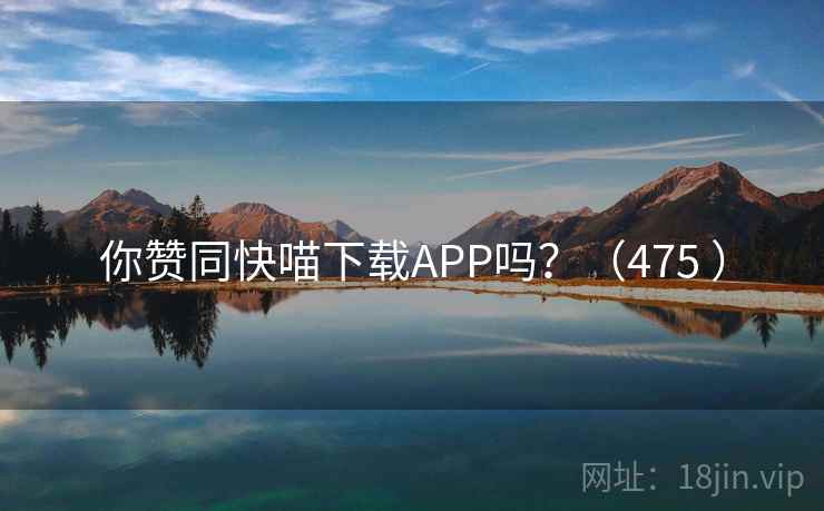 你赞同快喵下载APP吗？（475 ）