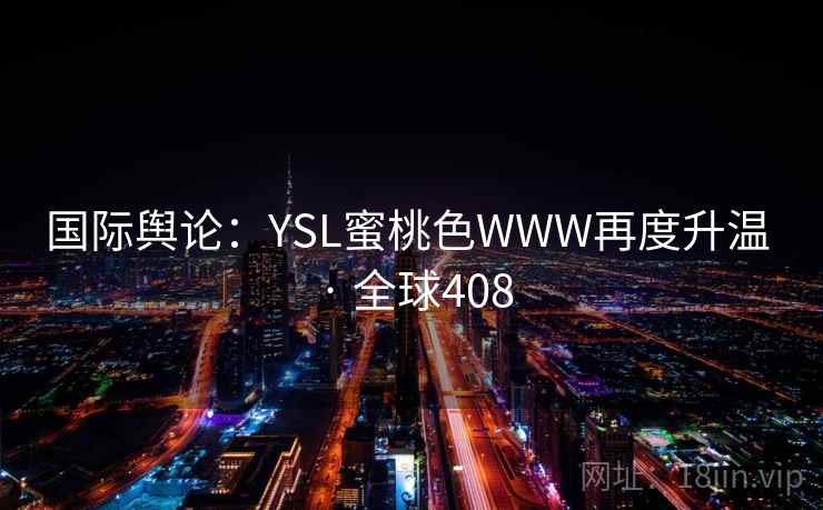 国际舆论:YSL蜜桃色WWW再度升温 · 全球408 第2张 国际舆论:YSL蜜桃色WWW再度升温 · 全球408 第2张