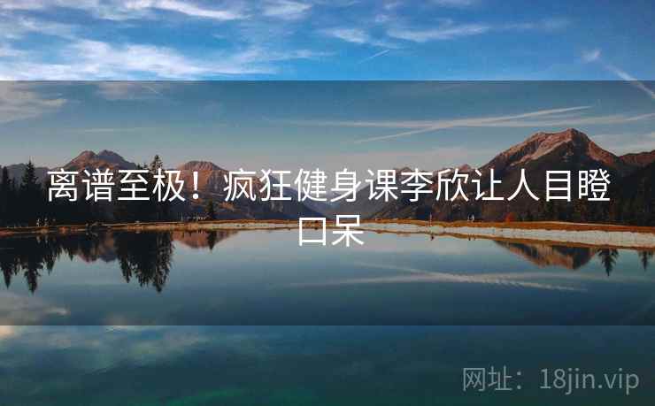 离谱至极！疯狂健身课李欣让人目瞪口呆  第2张