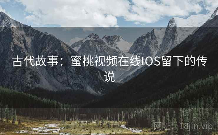 古代故事：蜜桃视频在线IOS留下的传说  第2张