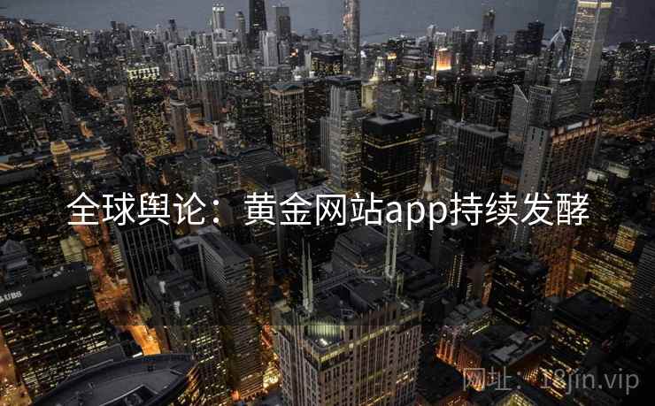 全球舆论：黄金网站app持续发酵  第2张