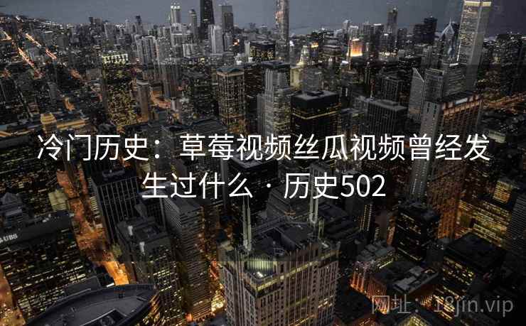 冷门历史：草莓视频丝瓜视频曾经发生过什么 · 历史502