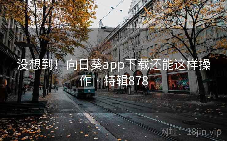 没想到!向日葵app下载还能这样操作 · 特辑878 第2张 没想到!向日葵app下载还能这样操作 · 特辑878 第2张