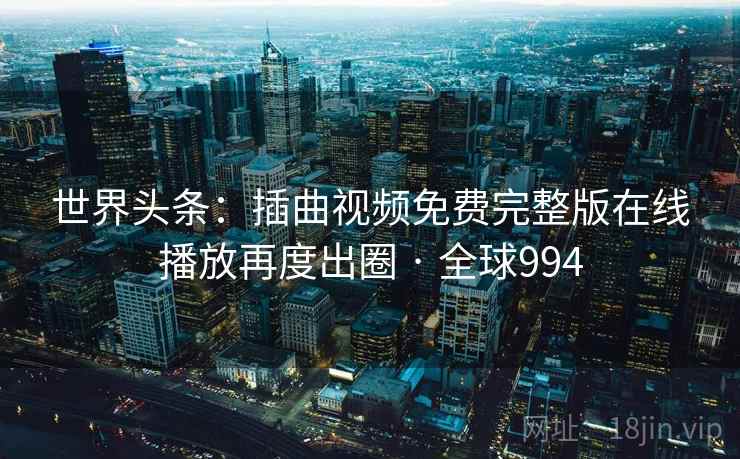 世界头条:插曲视频免费完整版在线播放再度出圈 · 全球994 第2张 世界头条:插曲视频免费完整版在线播放再度出圈 · 全球994 第2张