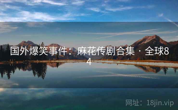 国外爆笑事件：麻花传剧合集 · 全球84  第2张