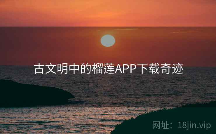 古文明中的榴莲APP下载奇迹 第2张 古文明中的榴莲APP下载奇迹 第2张