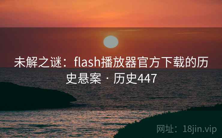 未解之谜:flash播放器官方下载的历史悬案 · 历史447 第2张 未解之谜:flash播放器官方下载的历史悬案 · 历史447 第2张