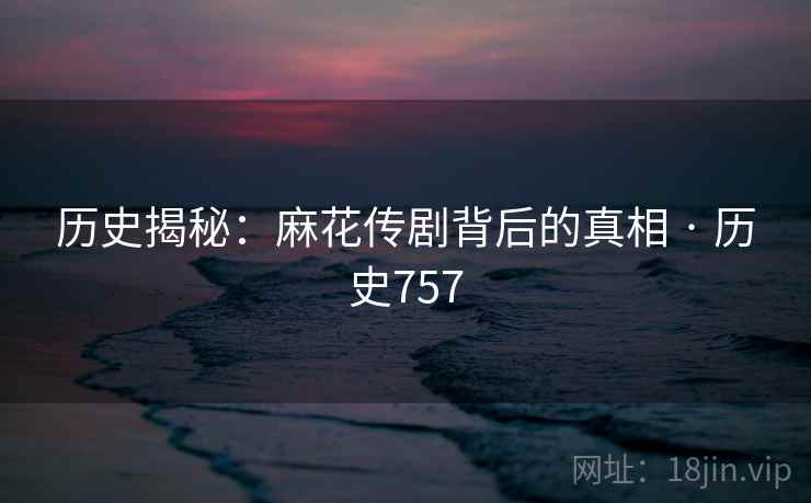 历史揭秘:麻花传剧背后的真相 · 历史757 第2张 历史揭秘:麻花传剧背后的真相 · 历史757 第2张