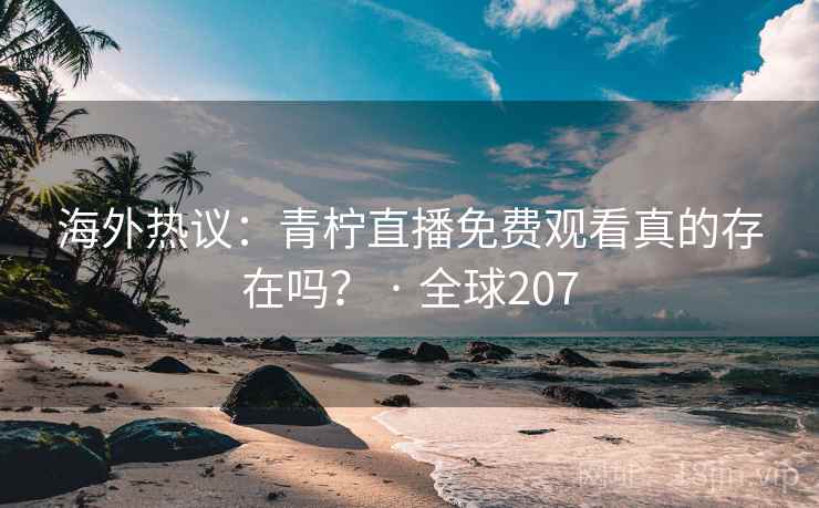 海外热议:青柠直播免费观看真的存在吗? · 全球207 第2张 海外热议:青柠直播免费观看真的存在吗? · 全球207 第2张