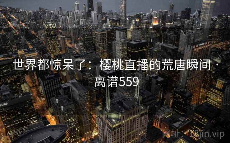 世界都惊呆了：樱桃直播的荒唐瞬间 · 离谱559  第2张