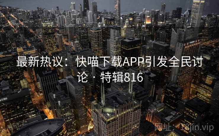 最新热议：快喵下载APP引发全民讨论 · 特辑816  第1张