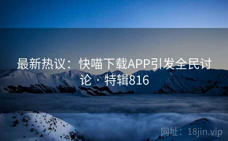 最新热议：快喵下载APP引发全民讨论 · 特辑816  第2张
