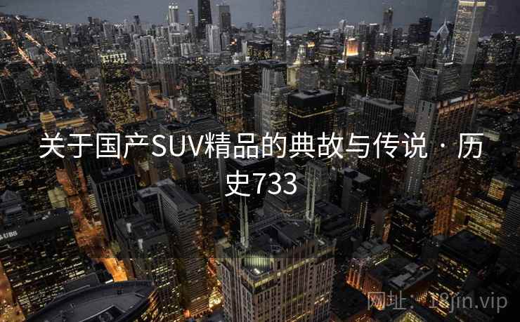 关于国产SUV精品的典故与传说 · 历史733
