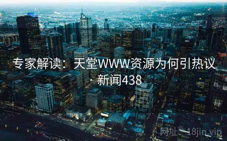 专家解读:天堂WWW资源为何引热议 · 新闻438 第2张 专家解读:天堂WWW资源为何引热议 · 新闻438 第2张