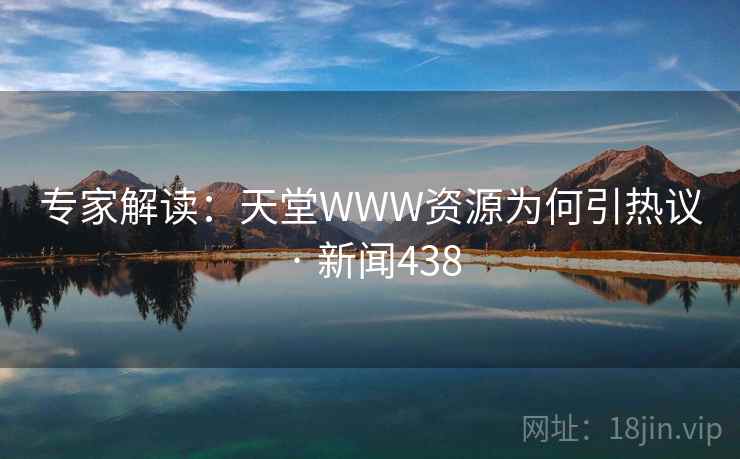 专家解读：天堂WWW资源为何引热议 · 新闻438